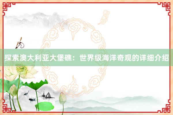 探索澳大利亚大堡礁：世界级海洋奇观的详细介绍