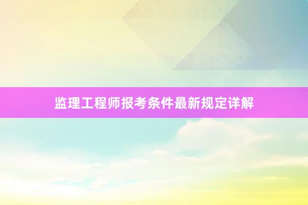 监理工程师报考条件最新规定详解